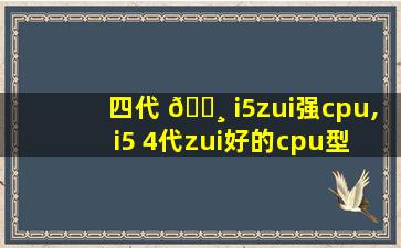 四代 🕸 i5zui
强cpu,i5 4代zui
好的cpu型 🐕 号